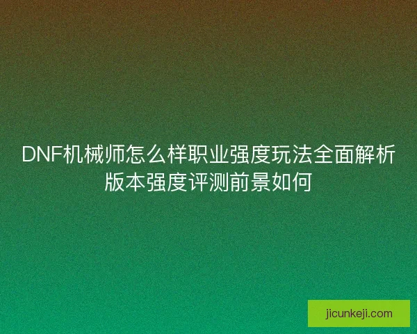 DNF机械师怎么样职业强度玩法全面解析版本强度评测前景如何