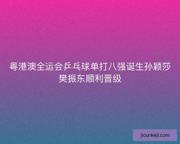 粤港澳全运会乒乓球单打八强诞生孙颖莎樊振东顺利晋级