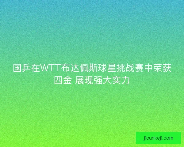 国乒在WTT布达佩斯球星挑战赛中荣获四金 展现强大实力